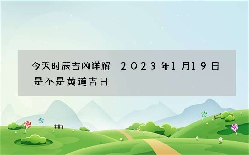 今天时辰吉凶详解 2023年1月19日是不是黄道吉日